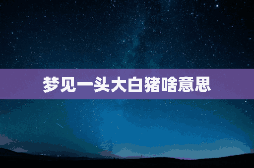 梦见一头大白猪啥意思(梦见一头大白猪啥意思啊)